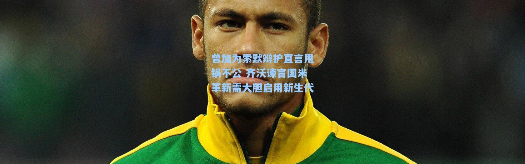 曾加为索默辩护直言甩锅不公 齐沃谏言国米革新需大胆启用新生代