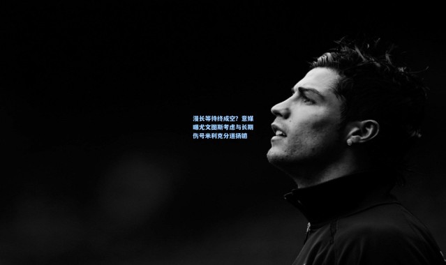 漫长等待终成空？意媒曝尤文图斯考虑与长期伤号米利克分道扬镳