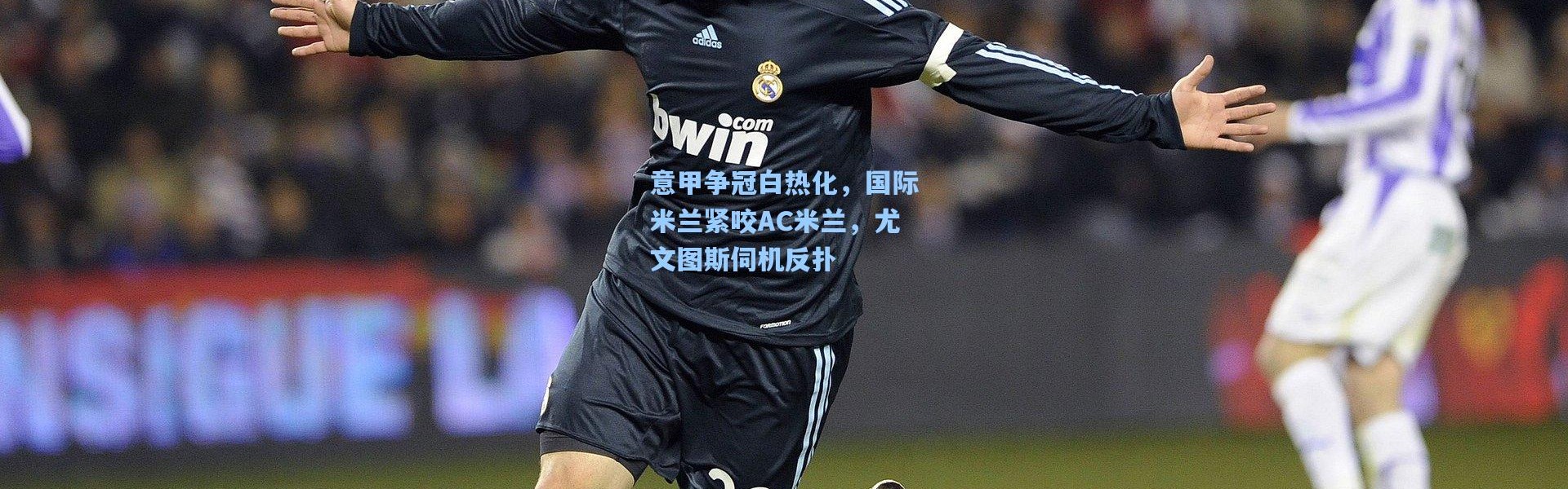 意甲争冠白热化，国际米兰紧咬AC米兰，尤文图斯伺机反扑