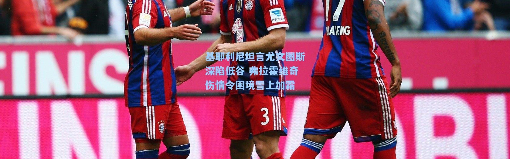 基耶利尼坦言尤文图斯深陷低谷 弗拉霍维奇伤情令困境雪上加霜