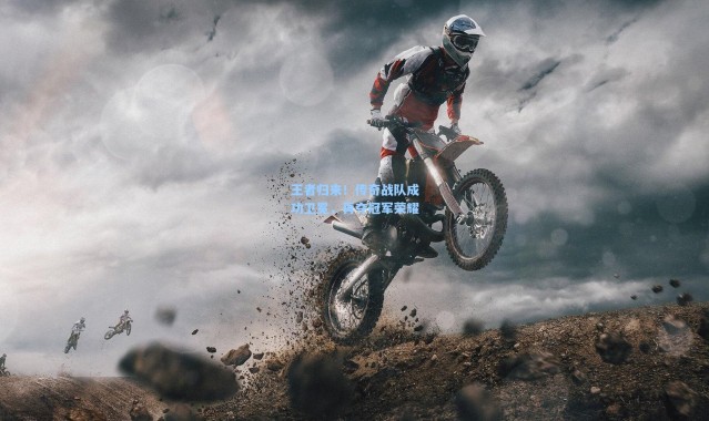 王者归来！传奇战队成功卫冕，再夺冠军荣耀