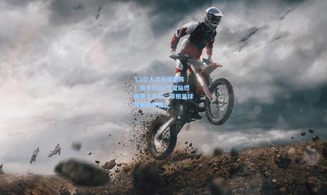 3.2亿人次云端助阵！快手村BA宁夏站燃爆黄土高原，草根篮球风暴席卷西北