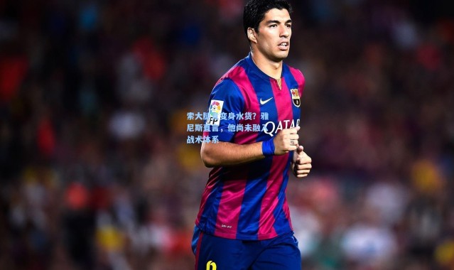 索大腿竟变身水货？雅尼斯直言，他尚未融入战术体系