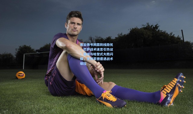 赛后情书揭露防线隐忧，巴萨战术迷思引热议；曼城与哈登式大胜闪耀，多特蒙德遭遇战术碾压