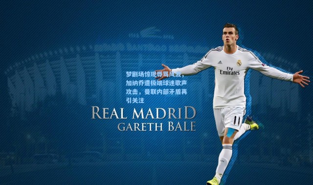 梦剧场惊现辱骂风波，加纳乔遭极端球迷歌声攻击，曼联内部矛盾再引关注