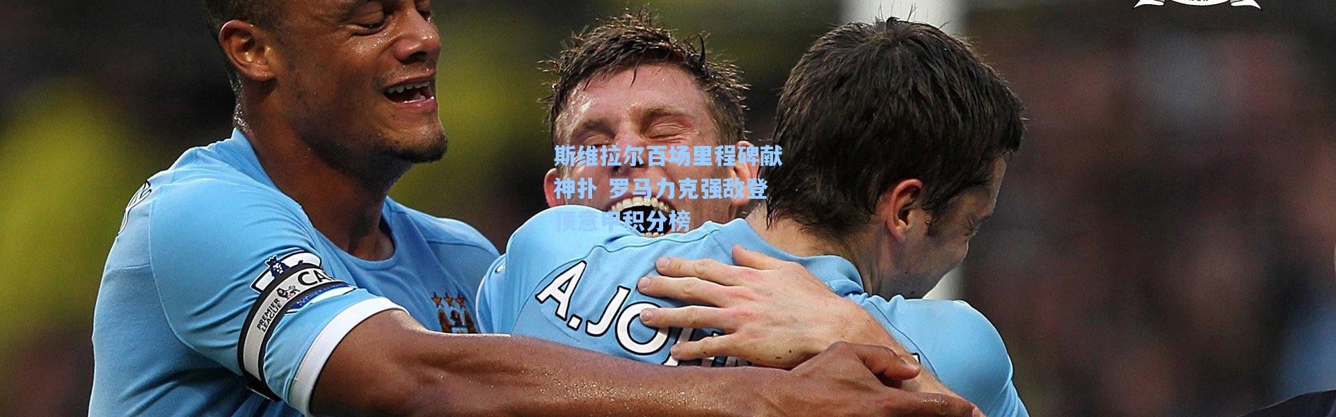 斯维拉尔百场里程碑献神扑 罗马力克强敌登顶意甲积分榜