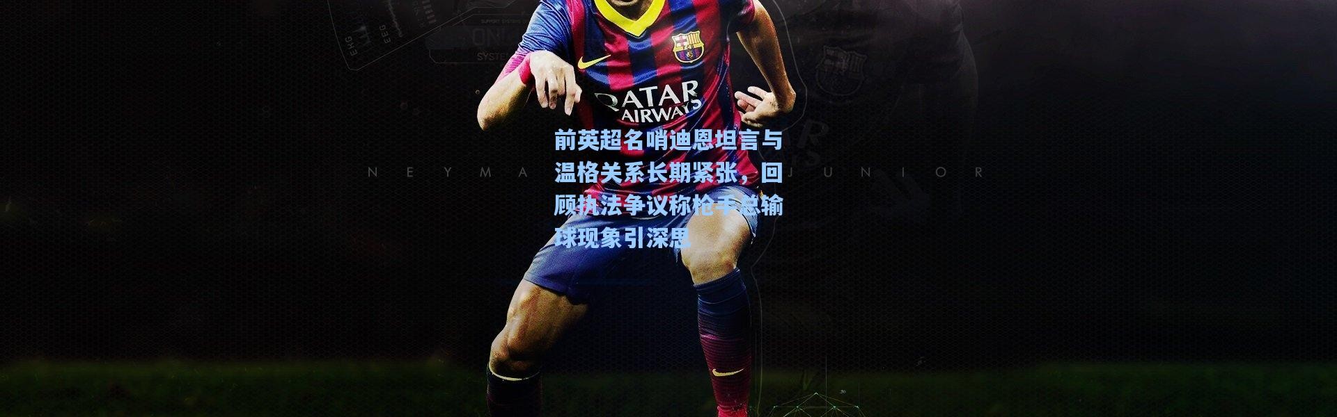 前英超名哨迪恩坦言与温格关系长期紧张，回顾执法争议称枪手总输球现象引深思