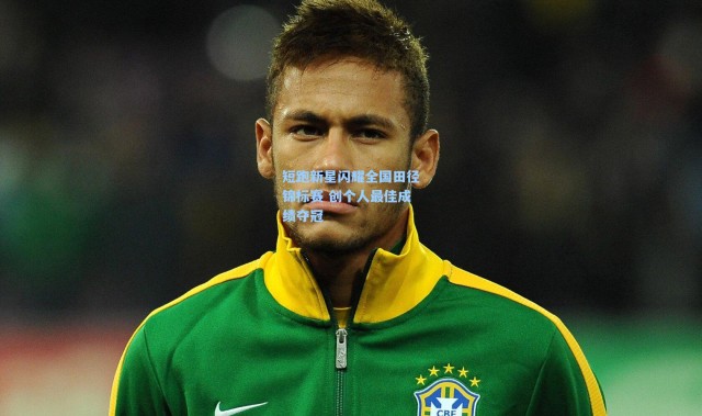 短跑新星闪耀全国田径锦标赛 创个人最佳成绩夺冠