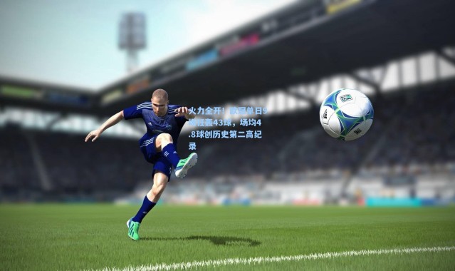 火力全开！欧冠单日9场狂轰43球，场均4.8球创历史第二高纪录