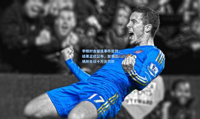 李根肘击翟逸事件处罚结果正式公布，禁赛三场并处以十万元罚款