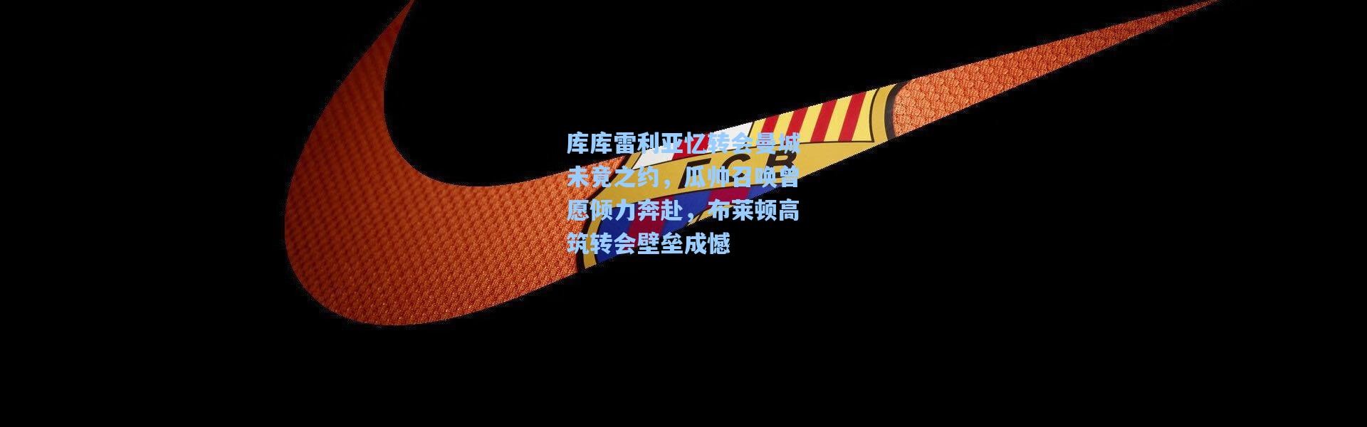 库库雷利亚忆转会曼城未竟之约，瓜帅召唤曾愿倾力奔赴，布莱顿高筑转会壁垒成憾