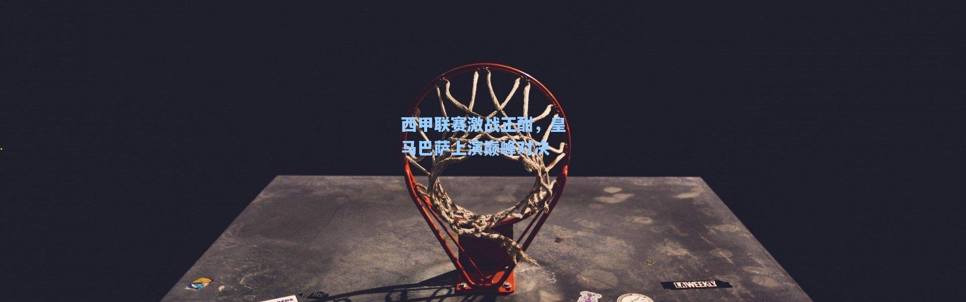 西甲联赛激战正酣，皇马巴萨上演巅峰对决