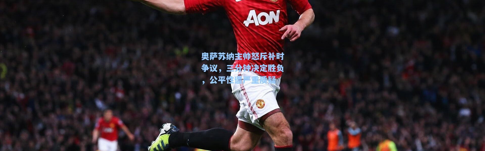 奥萨苏纳主帅怒斥补时争议，三分钟决定胜负，公平性遭严重质疑