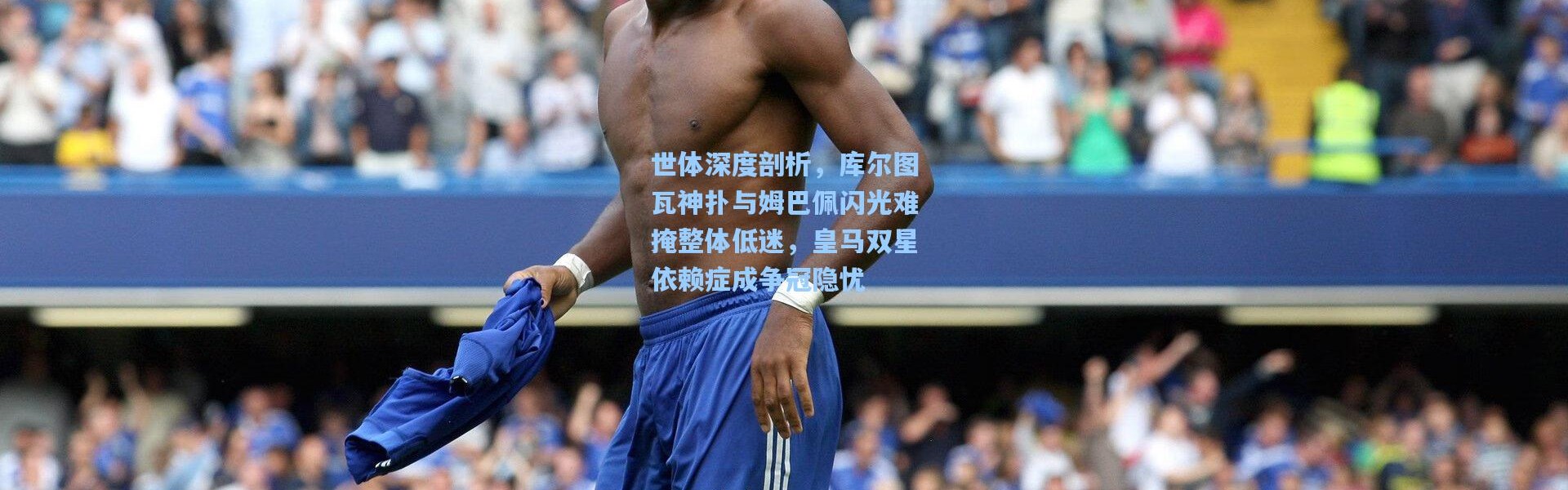 世体深度剖析，库尔图瓦神扑与姆巴佩闪光难掩整体低迷，皇马双星依赖症成争冠隐忧
