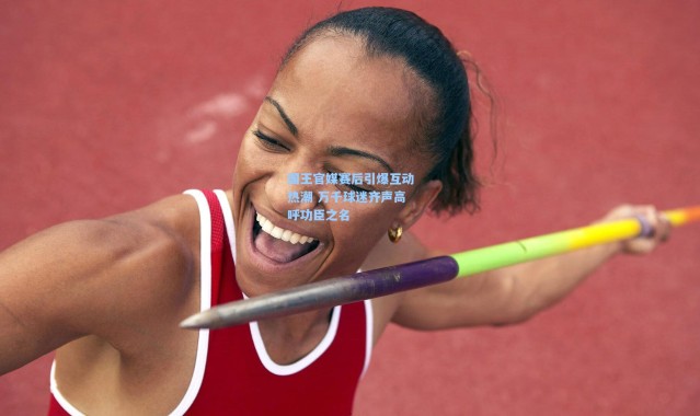 国王官媒赛后引爆互动热潮 万千球迷齐声高呼功臣之名