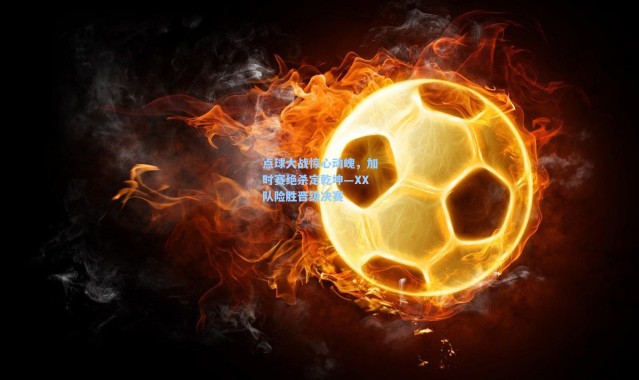 点球大战惊心动魄，加时赛绝杀定乾坤—XX队险胜晋级决赛