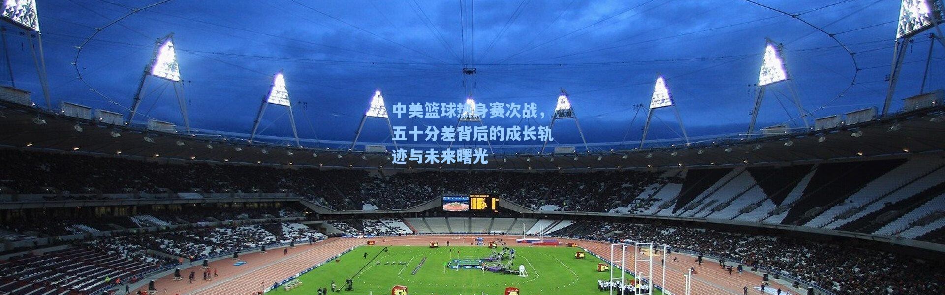 中美篮球热身赛次战，五十分差背后的成长轨迹与未来曙光
