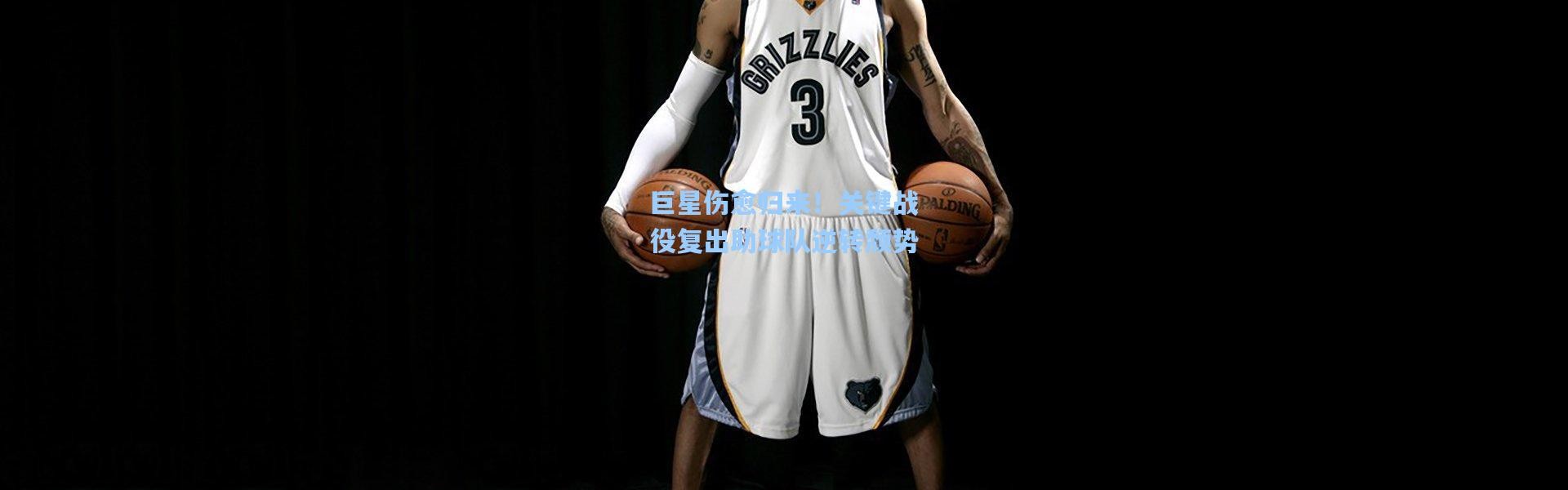 巨星伤愈归来！关键战役复出助球队逆转颓势