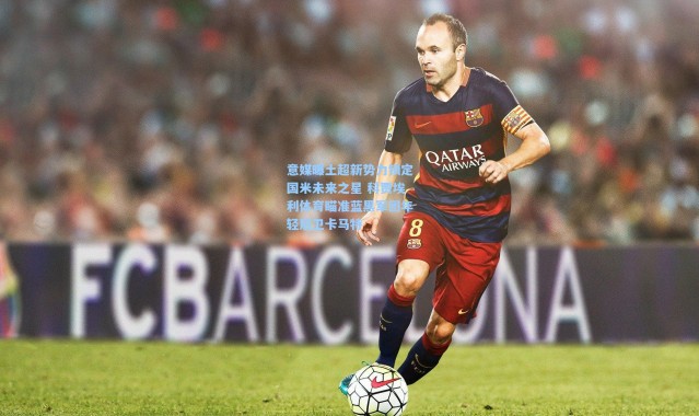 意媒曝土超新势力锁定国米未来之星 科贾埃利体育瞄准蓝黑军团年轻后卫卡马特