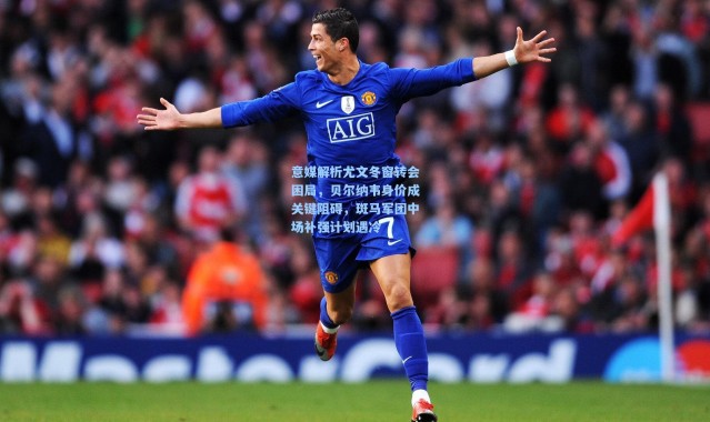 意媒解析尤文冬窗转会困局，贝尔纳韦身价成关键阻碍，斑马军团中场补强计划遇冷