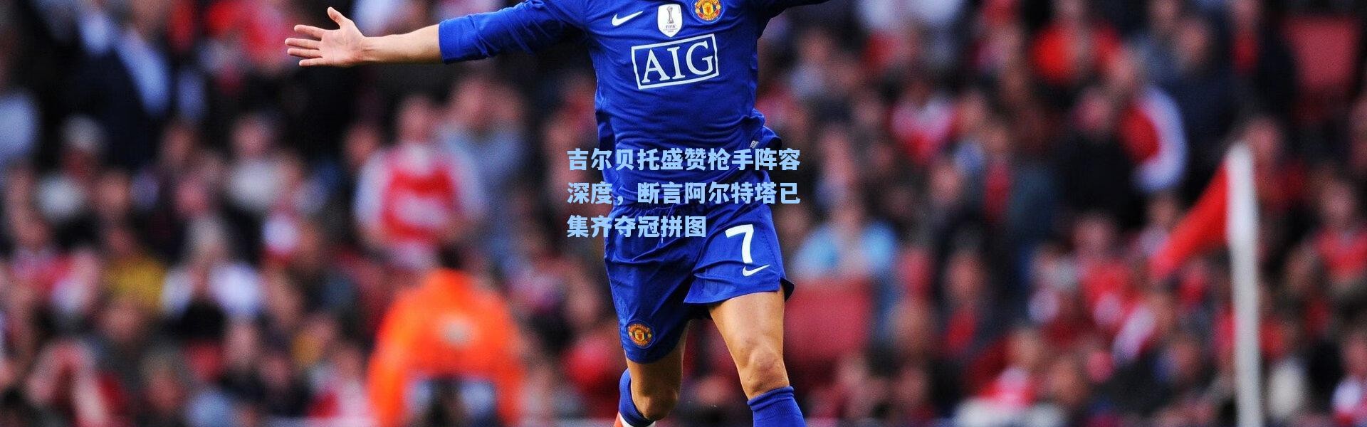 吉尔贝托盛赞枪手阵容深度，断言阿尔特塔已集齐夺冠拼图