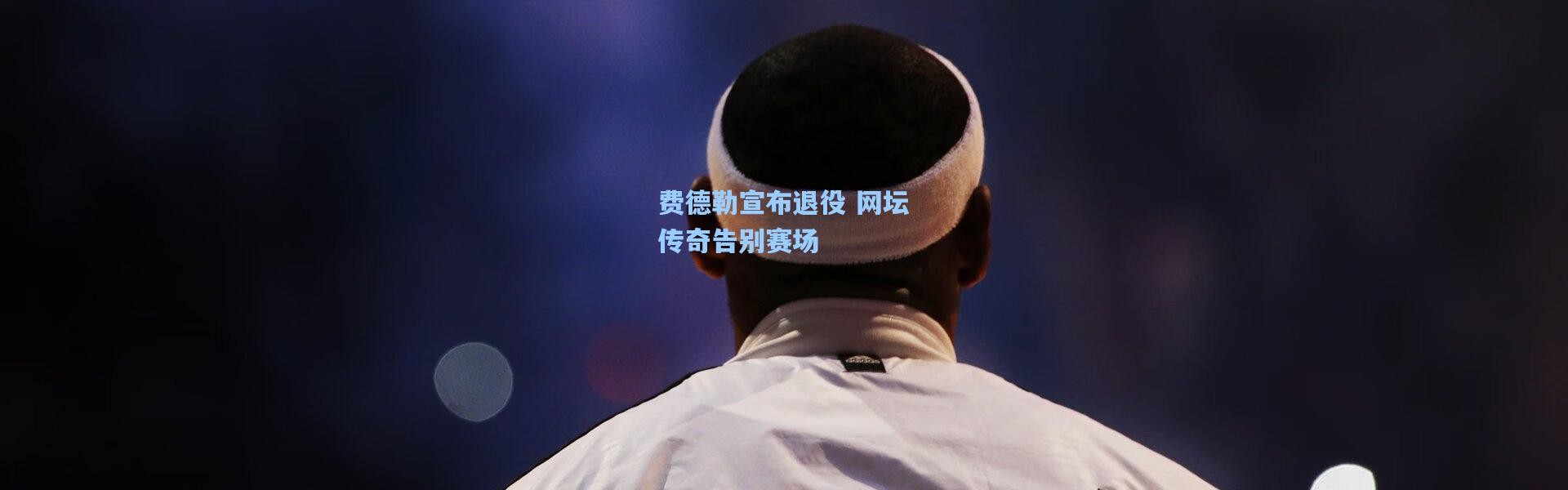 费德勒宣布退役 网坛传奇告别赛场