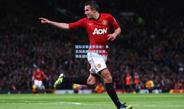 国际足联重拳出击！多名球员因违规遭禁赛，俱乐部收到天价罚单