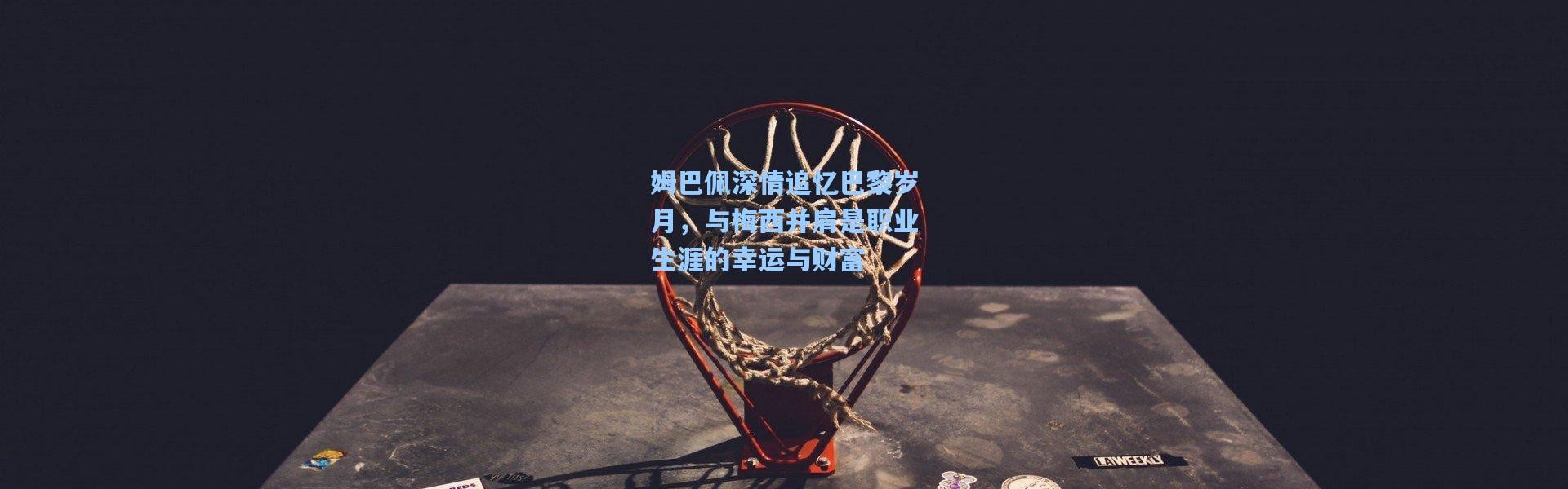 姆巴佩深情追忆巴黎岁月，与梅西并肩是职业生涯的幸运与财富