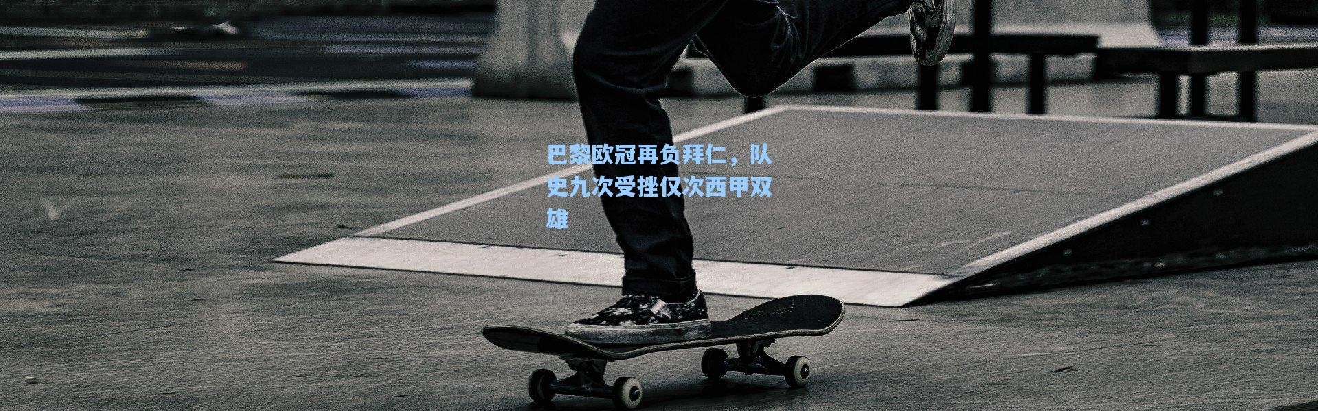 巴黎欧冠再负拜仁，队史九次受挫仅次西甲双雄