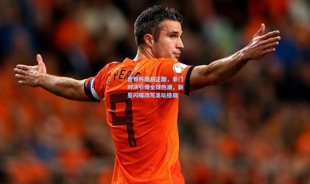 世界杯激战正酣，豪门对决引爆全球热潮，新星闪耀改写足坛格局