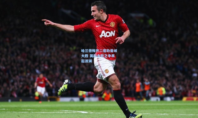 哈兰德梅开二度助曼城大胜 英超金靴之争再起波澜