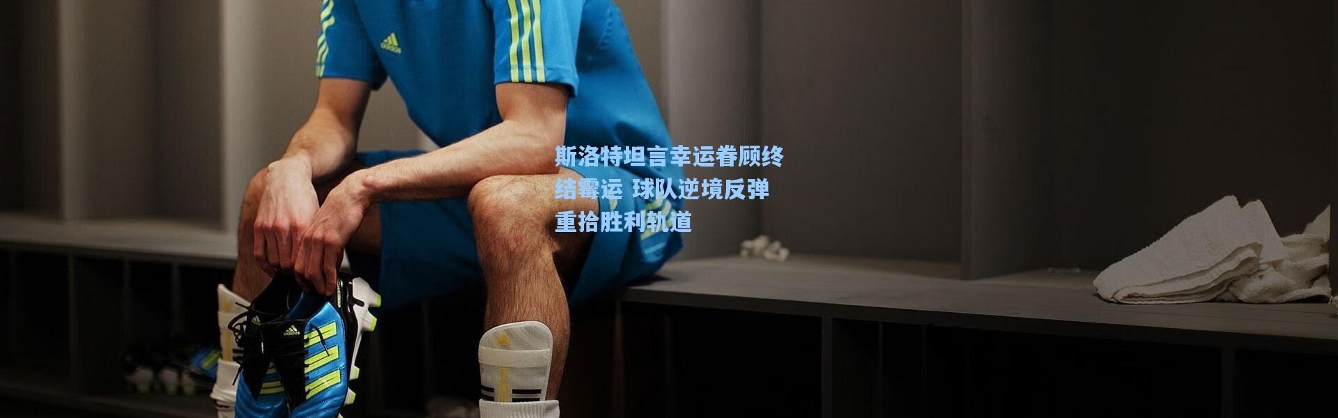 斯洛特坦言幸运眷顾终结霉运 球队逆境反弹重拾胜利轨道