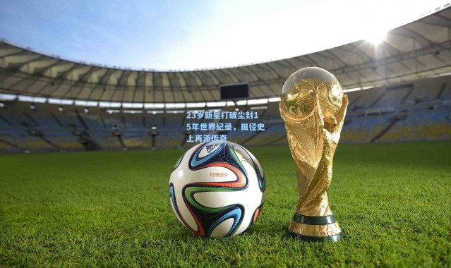 23岁新星打破尘封15年世界纪录，田径史上再添传奇