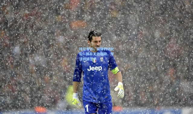 托尼专访，前锋的进化论—摒弃无效跑动，专注终结艺术