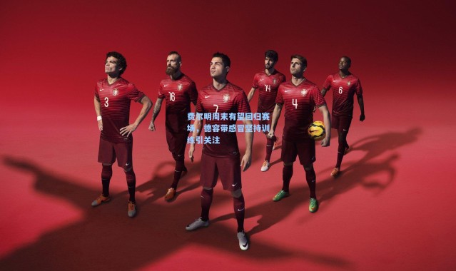 费尔明周末有望回归赛场，德容带感冒坚持训练引关注