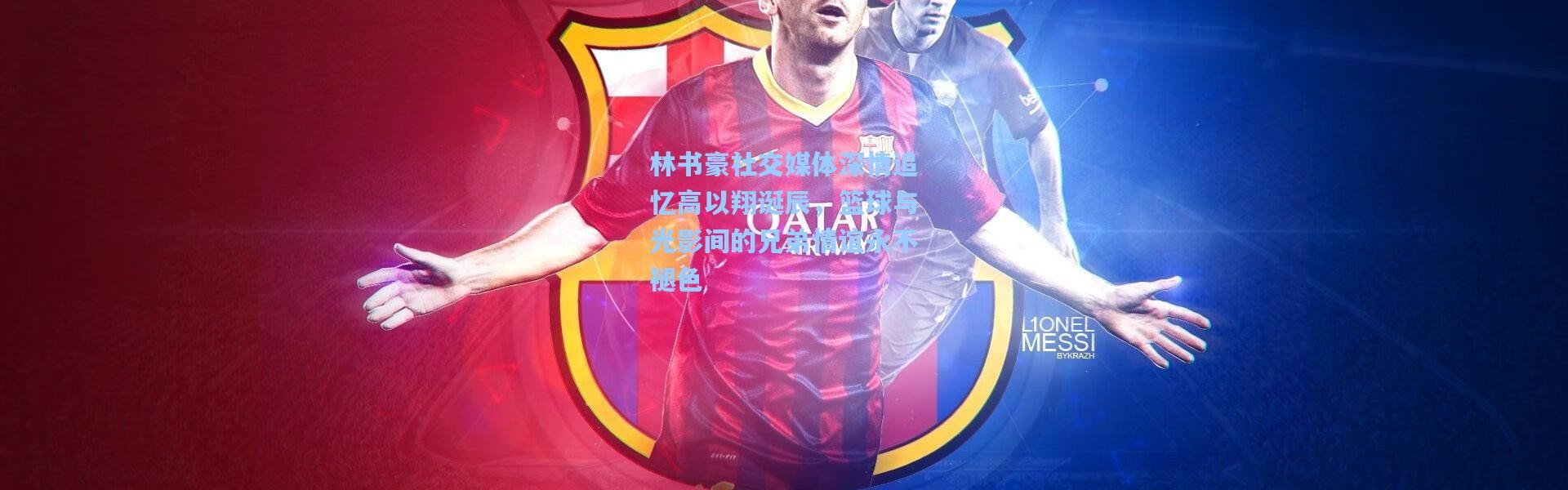 林书豪社交媒体深情追忆高以翔诞辰，篮球与光影间的兄弟情谊永不褪色