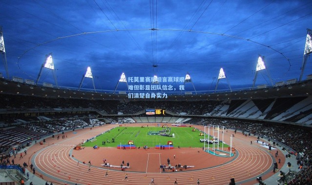 托莫里赛后坦言赢球艰难但彰显团队信念，我们清楚自身实力