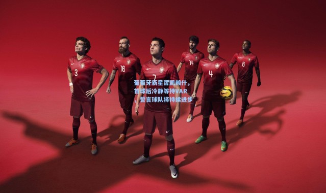 葡萄牙新星哲凯赖什，首球后冷静等待VAR，誓言球队将持续进步