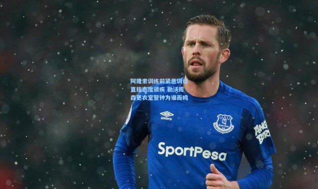 阿隆索训练前紧急训话直指态度顽疾 勒沃库森更衣室警钟为谁而鸣