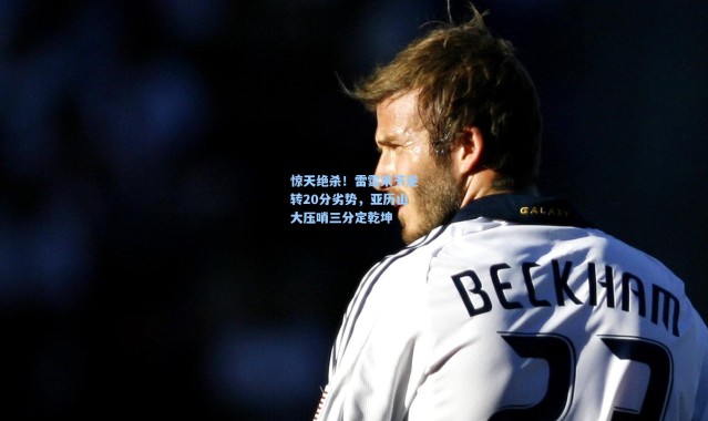 惊天绝杀！雷霆末节逆转20分劣势，亚历山大压哨三分定乾坤