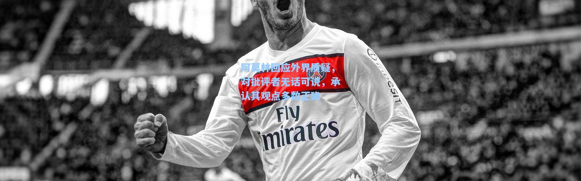 阿莫林回应外界质疑，对批评者无话可说，承认其观点多数正确