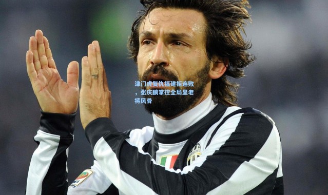 津门虎复仇福建拒连败，张庆鹏掌控全局显老将风骨