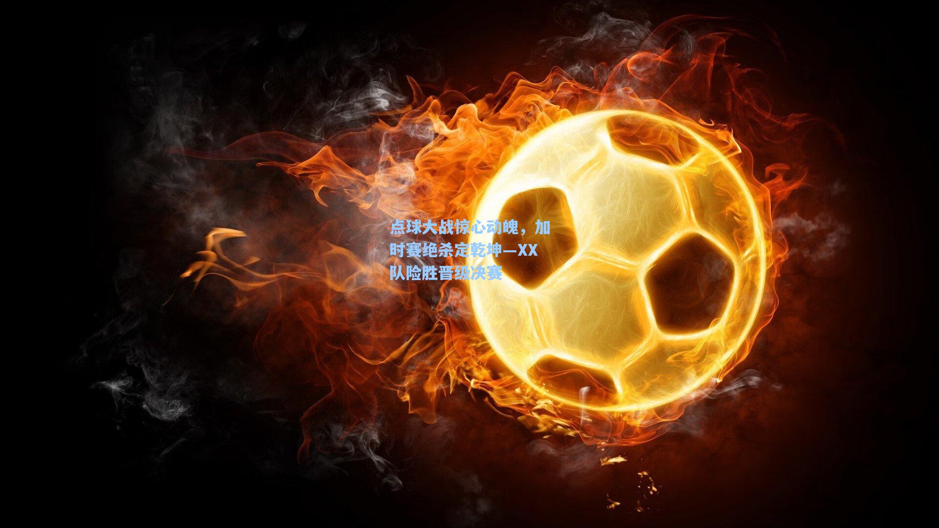 点球大战惊心动魄，加时赛绝杀定乾坤—XX队险胜晋级决赛
