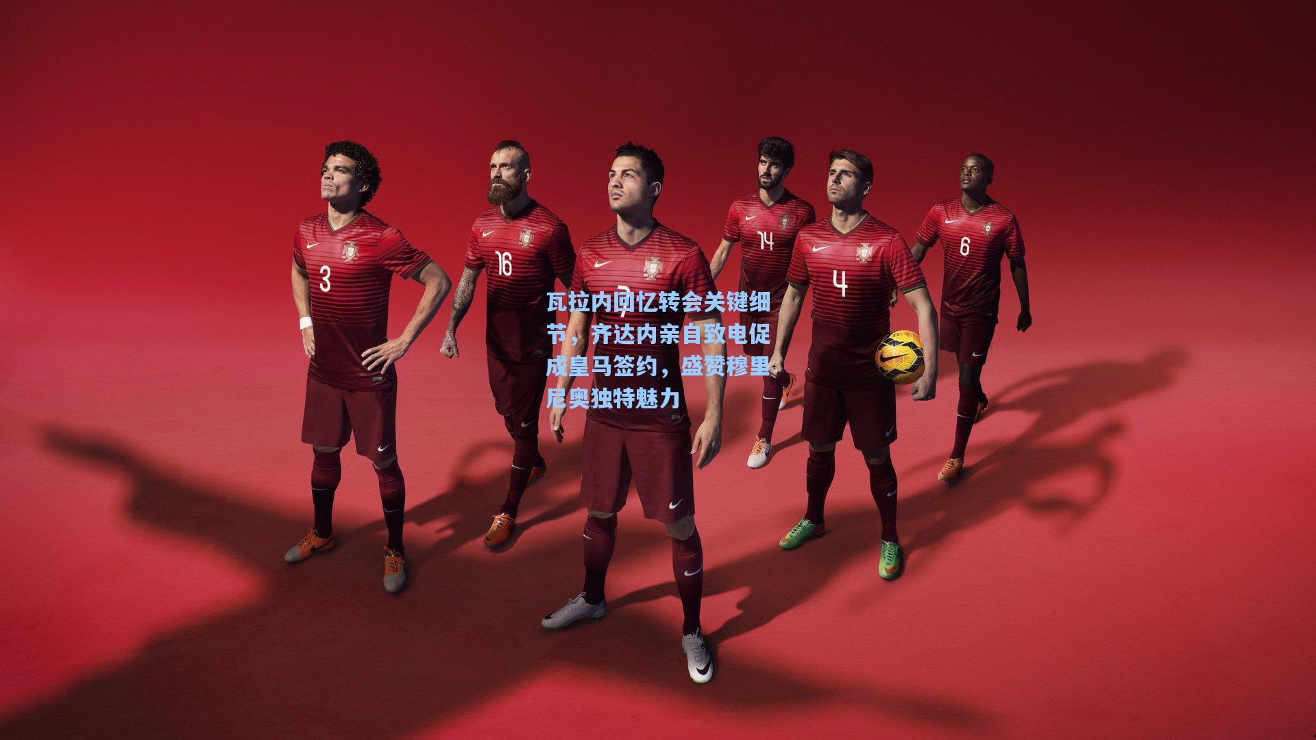 瓦拉内回忆转会关键细节，齐达内亲自致电促成皇马签约，盛赞穆里尼奥独特魅力